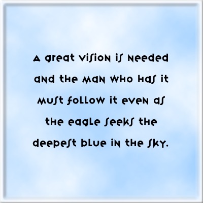 A great vision is needed and the man who has it must follow it even as the eagle seeks the deepest blue in the sky.
