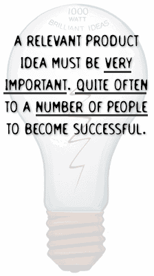 A RELEVANT PRODUCT IDEA MUST BE VERY IMPORTANT.  QUITE OFTEN TO A NUMBER OF PEOPLE TO BECOME SUCCESSFUL.